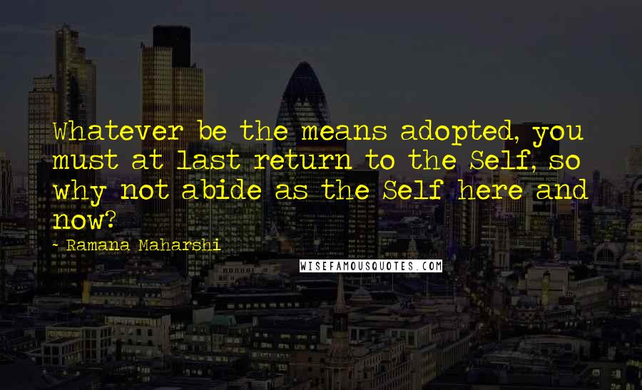 Ramana Maharshi quotes: Whatever be the means adopted, you must at last return to the Self, so why not abide as the Self here and now? Ramana Maharshi quotes: Whatever be the means adopted, you must at last return to the Self, so why not abide as the Self here and now?