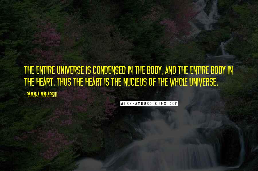 Ramana Maharshi quotes: The entire Universe is condensed in the body, and the entire body in the Heart. Thus the Heart is the nucleus of the whole Universe.