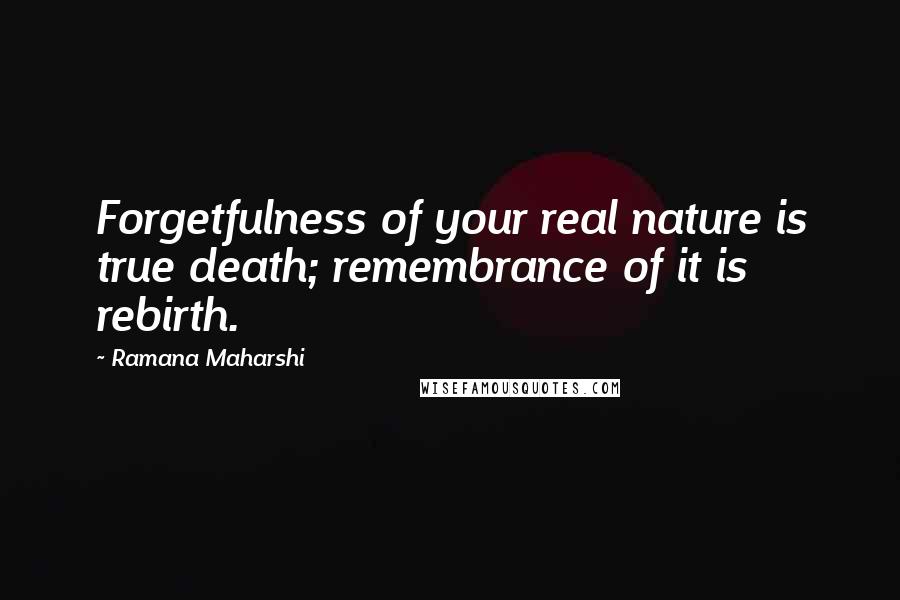 Ramana Maharshi quotes: Forgetfulness of your real nature is true death; remembrance of it is rebirth.