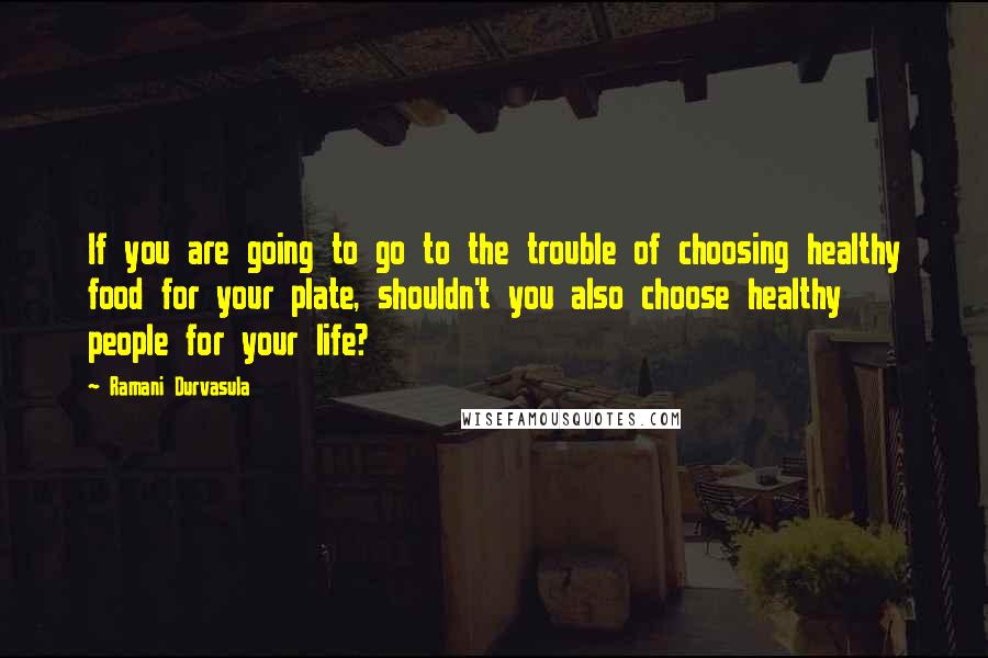 Ramani Durvasula quotes: If you are going to go to the trouble of choosing healthy food for your plate, shouldn't you also choose healthy people for your life?