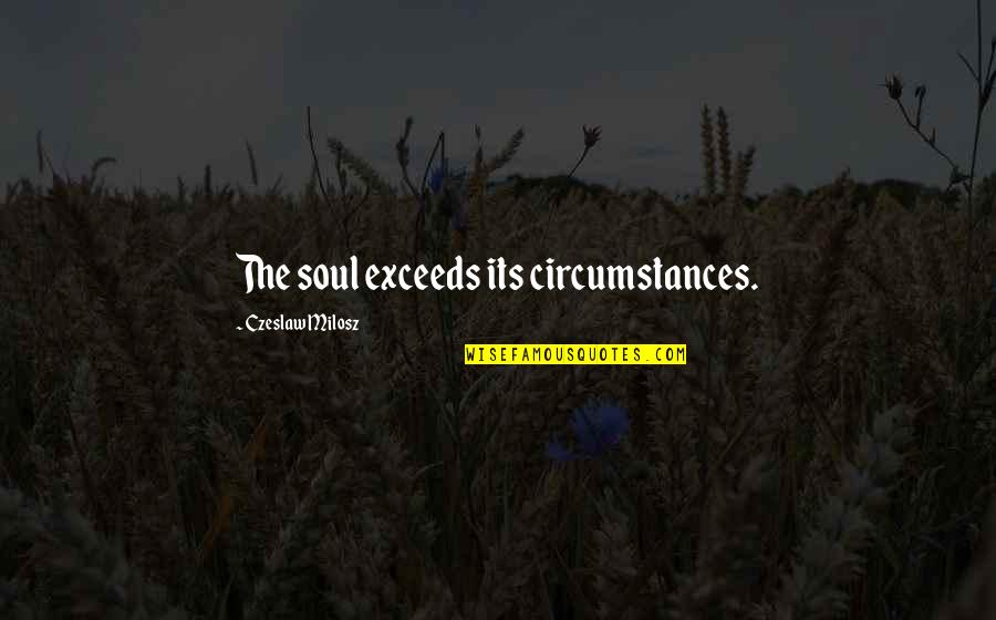 Ramasite Sinonim Quotes By Czeslaw Milosz: The soul exceeds its circumstances.