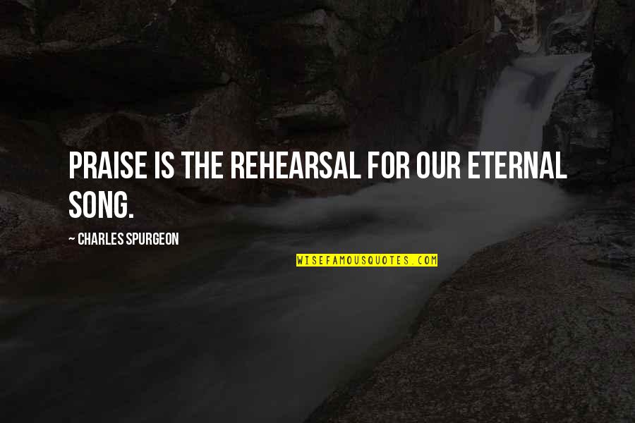 Rambled Def Quotes By Charles Spurgeon: Praise is the rehearsal for our eternal song.