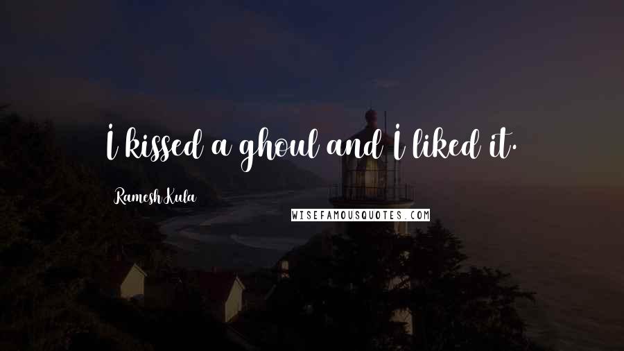 Ramesh Kula quotes: I kissed a ghoul and I liked it.