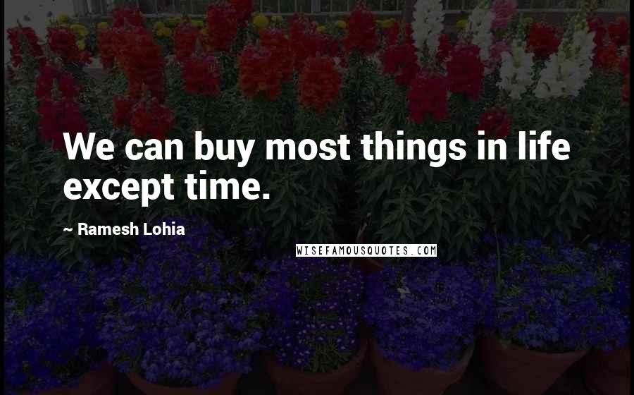 Ramesh Lohia quotes: We can buy most things in life except time.