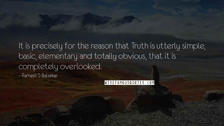 Ramesh S Balsekar quotes: It is precisely for the reason that Truth is utterly simple, basic, elementary and totally obvious, that it is completely overlooked. Ramesh S Balsekar quotes: It is precisely for the reason that Truth is utterly simple, basic, elementary and totally obvious, that it is completely overlooked.