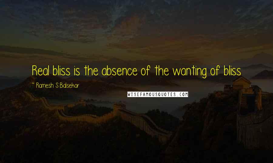 Ramesh S Balsekar quotes: Real bliss is the absence of the wanting of bliss