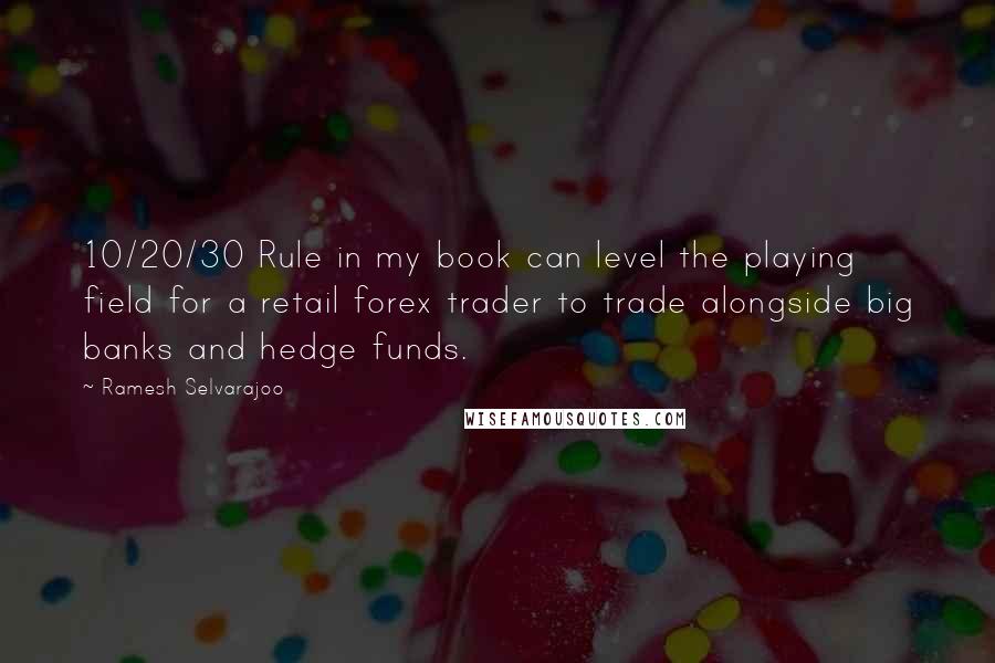Ramesh Selvarajoo quotes: 10/20/30 Rule in my book can level the playing field for a retail forex trader to trade alongside big banks and hedge funds. Ramesh Selvarajoo quotes: 10/20/30 Rule in my book can level the playing field for a retail forex trader to trade alongside big banks and hedge funds.