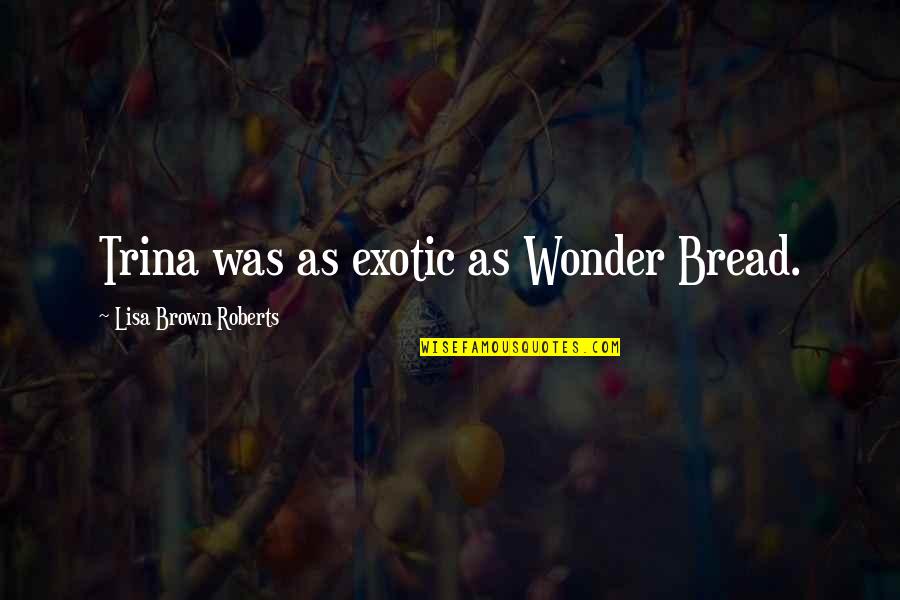 Ramgoelam Weg Quotes By Lisa Brown Roberts: Trina was as exotic as Wonder Bread. Ramgoelam Weg Quotes By Lisa Brown Roberts: Trina was as exotic as Wonder Bread.