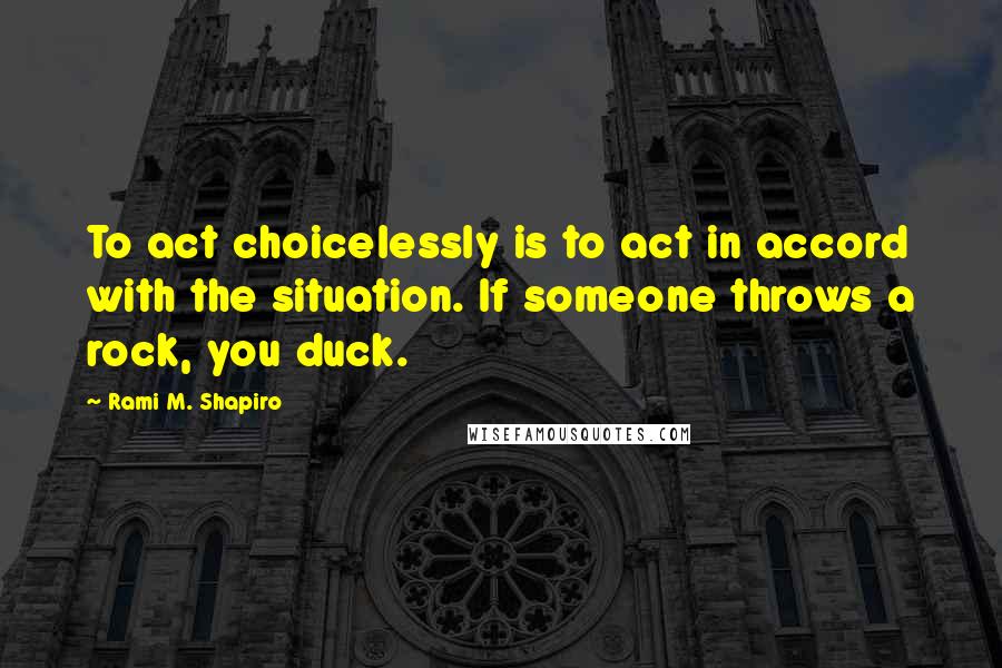 Rami M. Shapiro quotes: To act choicelessly is to act in accord with the situation. If someone throws a rock, you duck.
