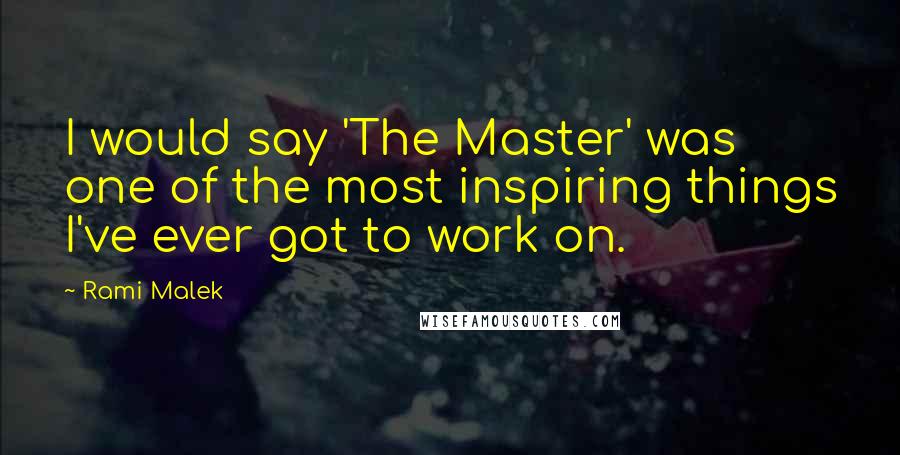 Rami Malek quotes: I would say 'The Master' was one of the most inspiring things I've ever got to work on.