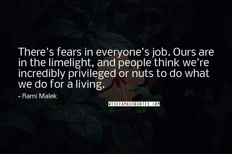 Rami Malek quotes: There's fears in everyone's job. Ours are in the limelight, and people think we're incredibly privileged or nuts to do what we do for a living.