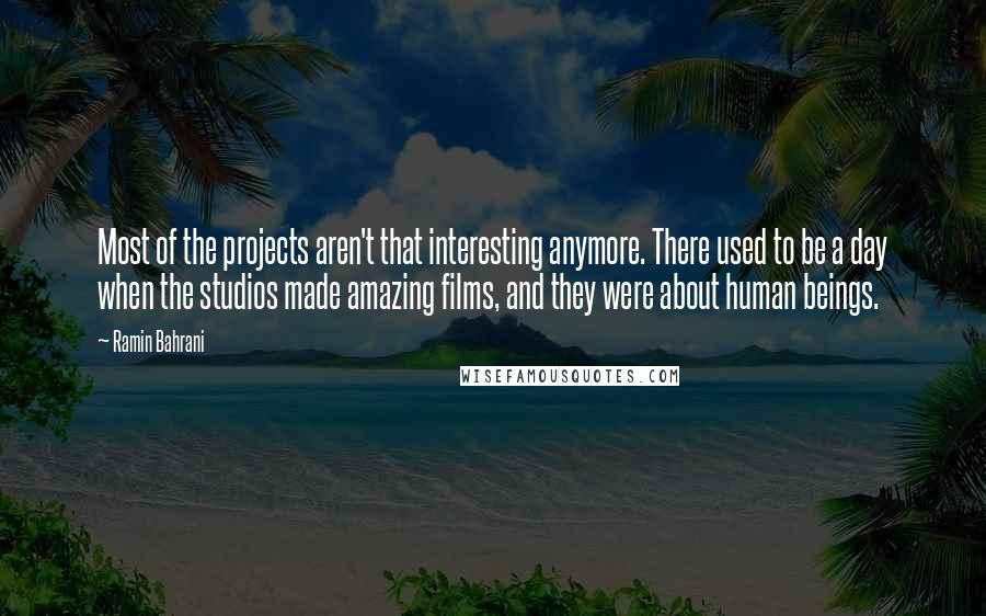 Ramin Bahrani quotes: Most of the projects aren't that interesting anymore. There used to be a day when the studios made amazing films, and they were about human beings.