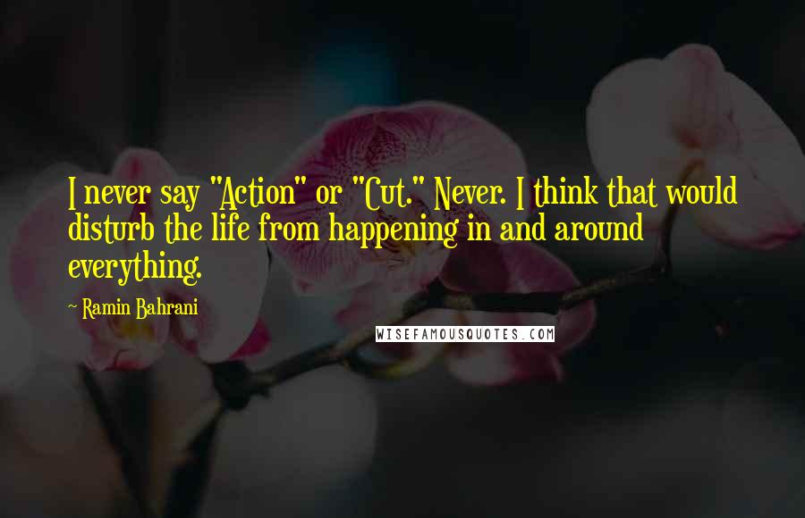 Ramin Bahrani quotes: I never say "Action" or "Cut." Never. I think that would disturb the life from happening in and around everything. Ramin Bahrani quotes: I never say "Action" or "Cut." Never. I think that would disturb the life from happening in and around everything.