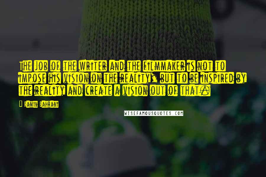 Ramin Bahrani quotes: The job of the writer and the filmmaker is not to impose his vision on the reality, but to be inspired by the reality and create a vision out of