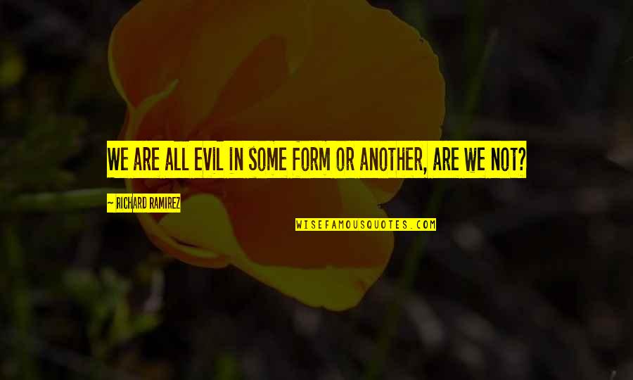 Ramirez Quotes By Richard Ramirez: We are all evil in some form or Ramirez Quotes By Richard Ramirez: We are all evil in some form or