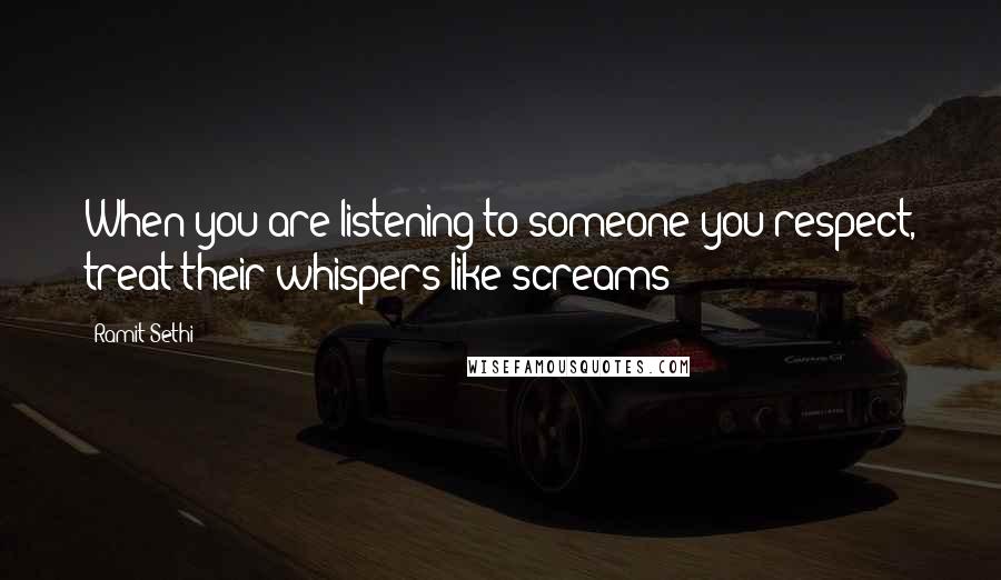 Ramit Sethi quotes: When you are listening to someone you respect, treat their whispers like screams