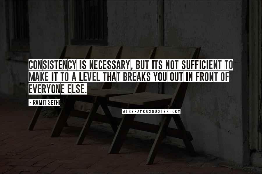 Ramit Sethi quotes: Consistency is necessary, but its not sufficient to make it to a level that breaks you out in front of everyone else.