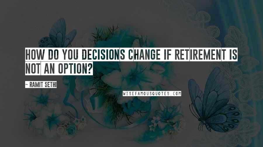 Ramit Sethi quotes: How do you decisions change if retirement is not an option?