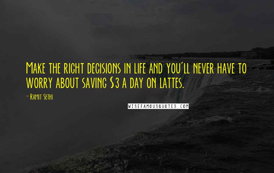 Ramit Sethi quotes: Make the right decisions in life and you'll never have to worry about saving $3 a day on lattes.