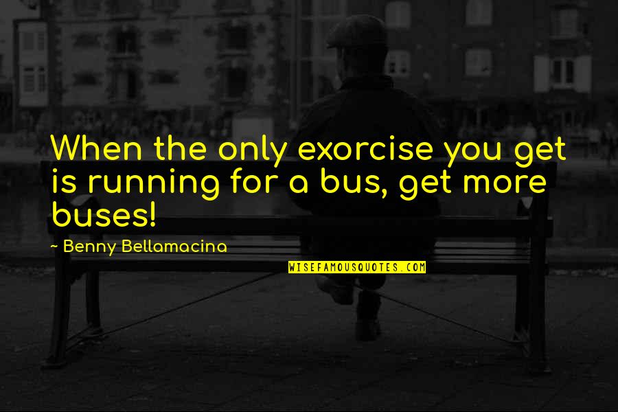 Ramjee Narasimhan Quotes By Benny Bellamacina: When the only exorcise you get is running Ramjee Narasimhan Quotes By Benny Bellamacina: When the only exorcise you get is running