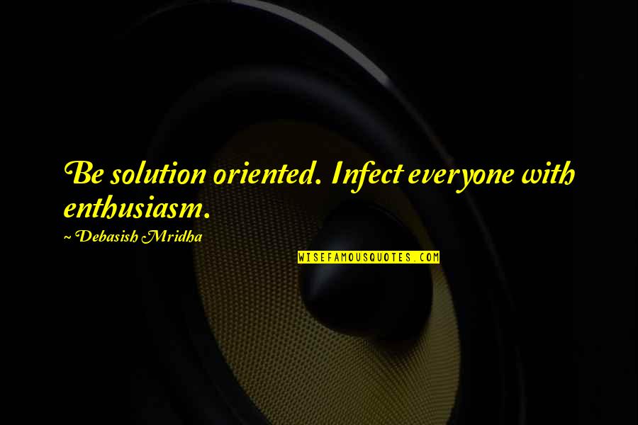 Rammohan Malasani Quotes By Debasish Mridha: Be solution oriented. Infect everyone with enthusiasm. Rammohan Malasani Quotes By Debasish Mridha: Be solution oriented. Infect everyone with enthusiasm.