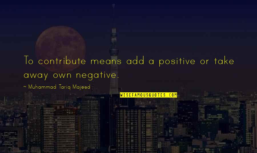 Ramnath Goenka Quotes By Muhammad Tariq Majeed: To contribute means add a positive or take Ramnath Goenka Quotes By Muhammad Tariq Majeed: To contribute means add a positive or take