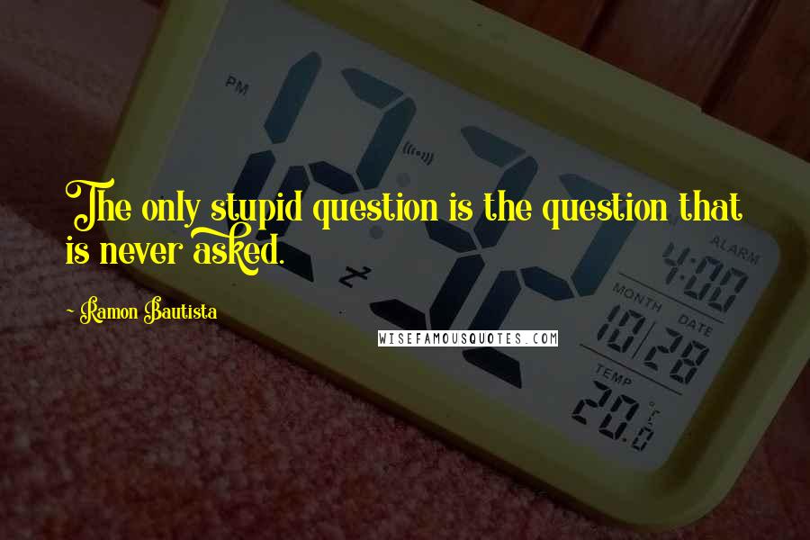 Ramon Bautista quotes: The only stupid question is the question that is never asked.