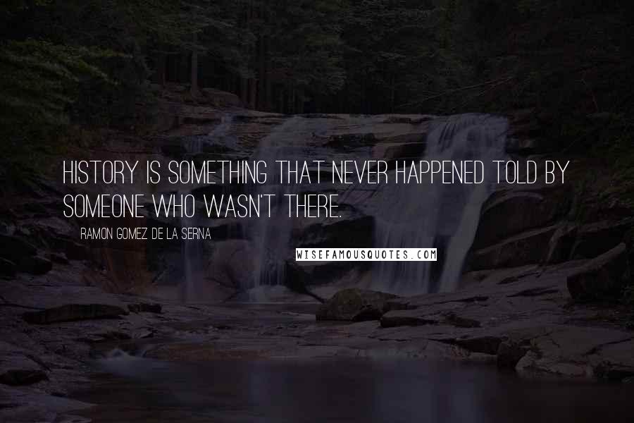 Ramon Gomez De La Serna quotes: History is something that never happened told by someone who wasn't there.