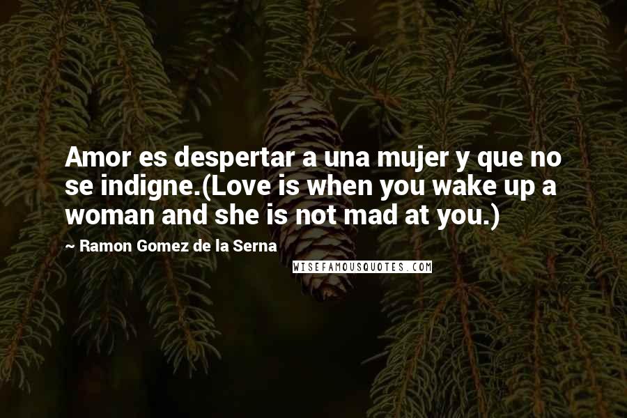 Ramon Gomez De La Serna quotes: Amor es despertar a una mujer y que no se indigne.(Love is when you wake up a woman and she is not mad at you.)
