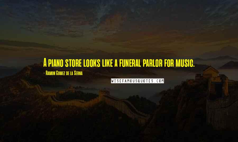 Ramon Gomez De La Serna quotes: A piano store looks like a funeral parlor for music.