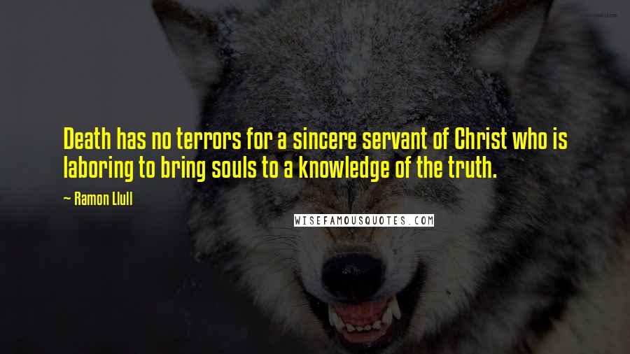 Ramon Llull quotes: Death has no terrors for a sincere servant of Christ who is laboring to bring souls to a knowledge of the truth.