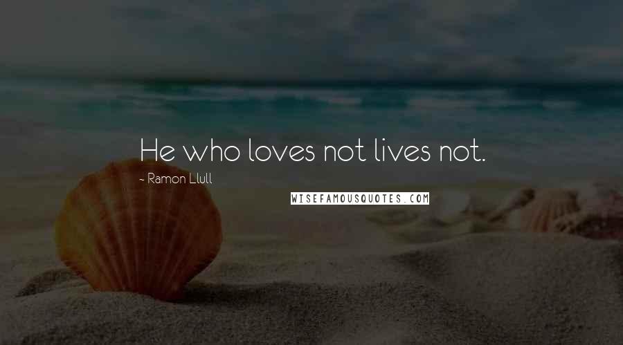 Ramon Llull quotes: He who loves not lives not.