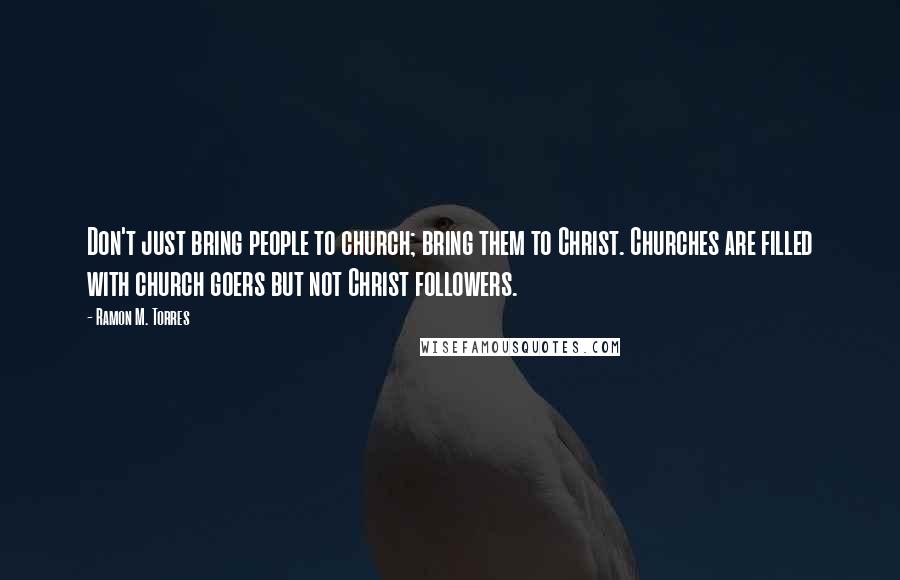 Ramon M. Torres quotes: Don't just bring people to church; bring them to Christ. Churches are filled with church goers but not Christ followers.