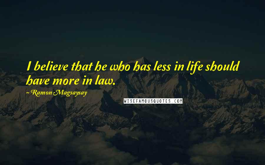 Ramon Magsaysay quotes: I believe that he who has less in life should have more in law.