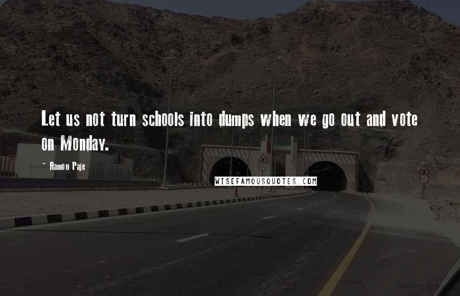 Ramon Paje quotes: Let us not turn schools into dumps when we go out and vote on Monday. Ramon Paje quotes: Let us not turn schools into dumps when we go out and vote on Monday.