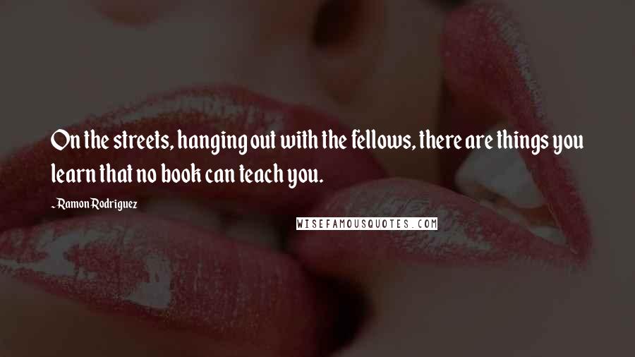 Ramon Rodriguez quotes: On the streets, hanging out with the fellows, there are things you learn that no book can teach you.