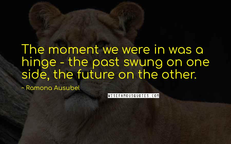 Ramona Ausubel quotes: The moment we were in was a hinge - the past swung on one side, the future on the other.