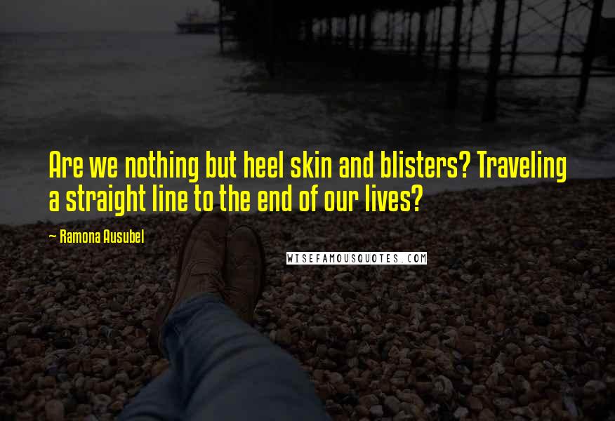 Ramona Ausubel quotes: Are we nothing but heel skin and blisters? Traveling a straight line to the end of our lives?