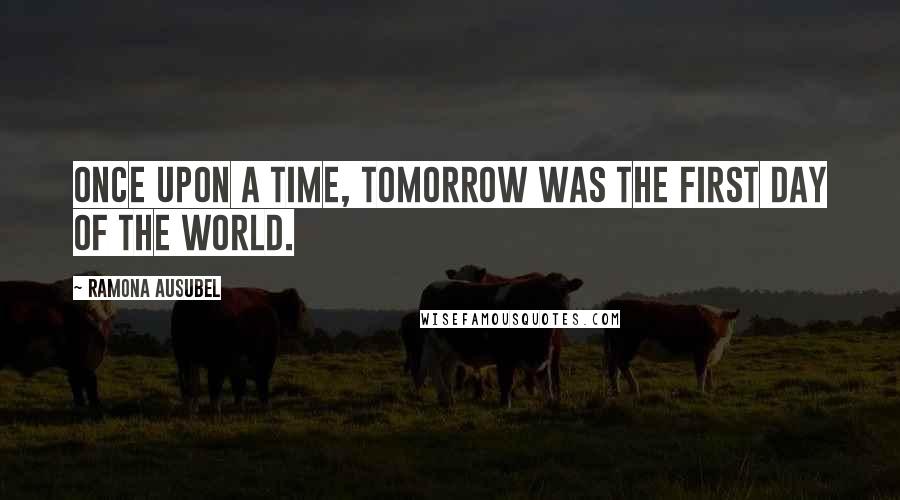 Ramona Ausubel quotes: Once upon a time, tomorrow was the first day of the world.