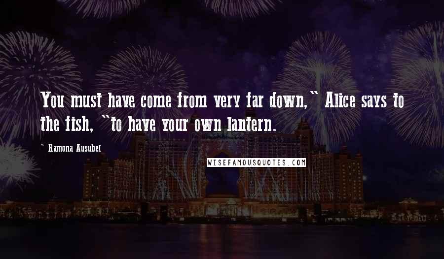 Ramona Ausubel quotes: You must have come from very far down," Alice says to the fish, "to have your own lantern.