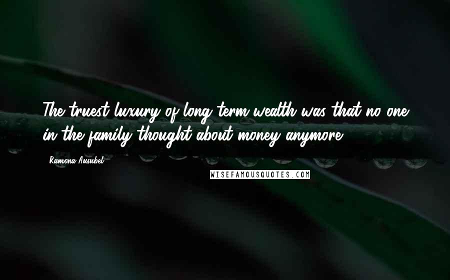 Ramona Ausubel quotes: The truest luxury of long-term wealth was that no one in the family thought about money anymore.