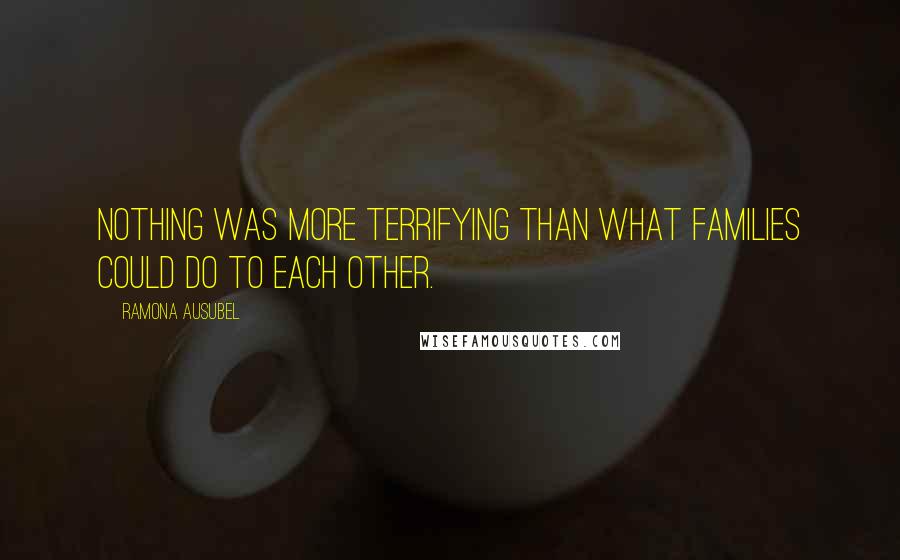 Ramona Ausubel quotes: Nothing was more terrifying than what families could do to each other.