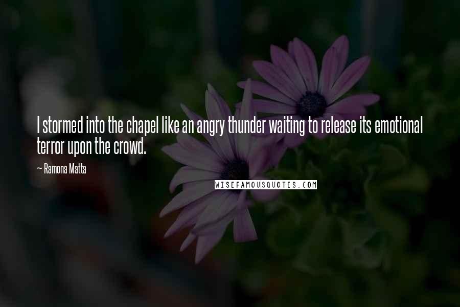 Ramona Matta quotes: I stormed into the chapel like an angry thunder waiting to release its emotional terror upon the crowd.