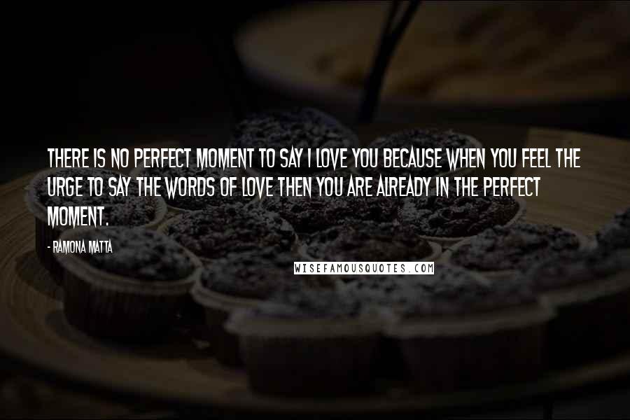 Ramona Matta quotes: There is no perfect moment to say I love you because when you feel the urge to say the words of love then you are already in the perfect moment. Ramona Matta quotes: There is no perfect moment to say I love you because when you feel the urge to say the words of love then you are already in the perfect moment.