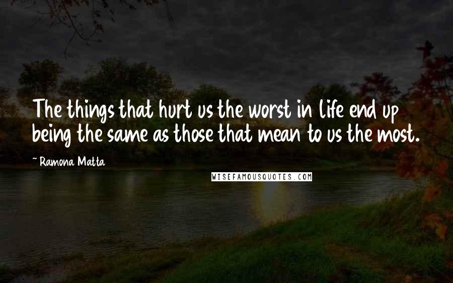 Ramona Matta quotes: The things that hurt us the worst in life end up being the same as those that mean to us the most.