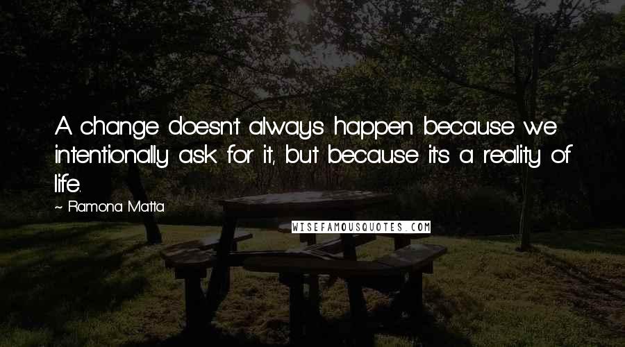 Ramona Matta quotes: A change doesn't always happen because we intentionally ask for it, but because it's a reality of life. Ramona Matta quotes: A change doesn't always happen because we intentionally ask for it, but because it's a reality of life.