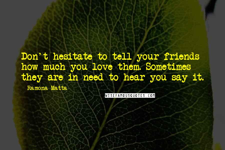 Ramona Matta quotes: Don't hesitate to tell your friends how much you love them. Sometimes they are in need to hear you say it.