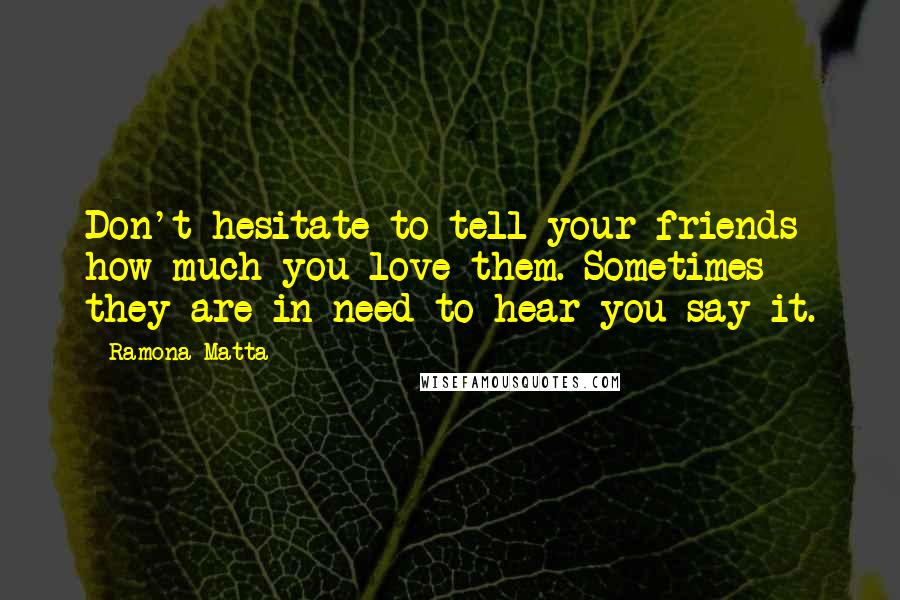 Ramona Matta quotes: Don't hesitate to tell your friends how much you love them. Sometimes they are in need to hear you say it. Ramona Matta quotes: Don't hesitate to tell your friends how much you love them. Sometimes they are in need to hear you say it.