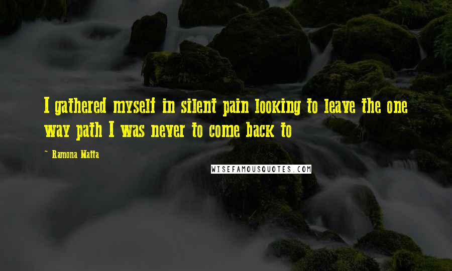 Ramona Matta quotes: I gathered myself in silent pain looking to leave the one way path I was never to come back to