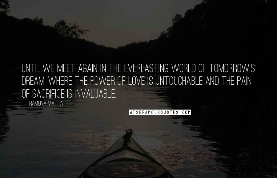 Ramona Matta quotes: Until we meet again in the everlasting world of tomorrow's dream, where the power of love is untouchable and the pain of sacrifice is invaluable.